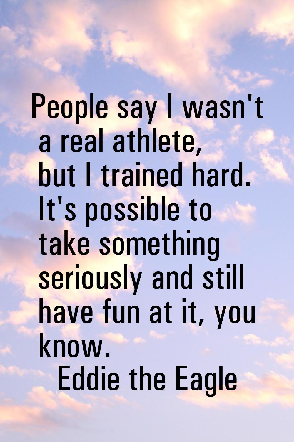 People say I wasn't a real athlete, but I trained hard. It's possible to take something seriously a