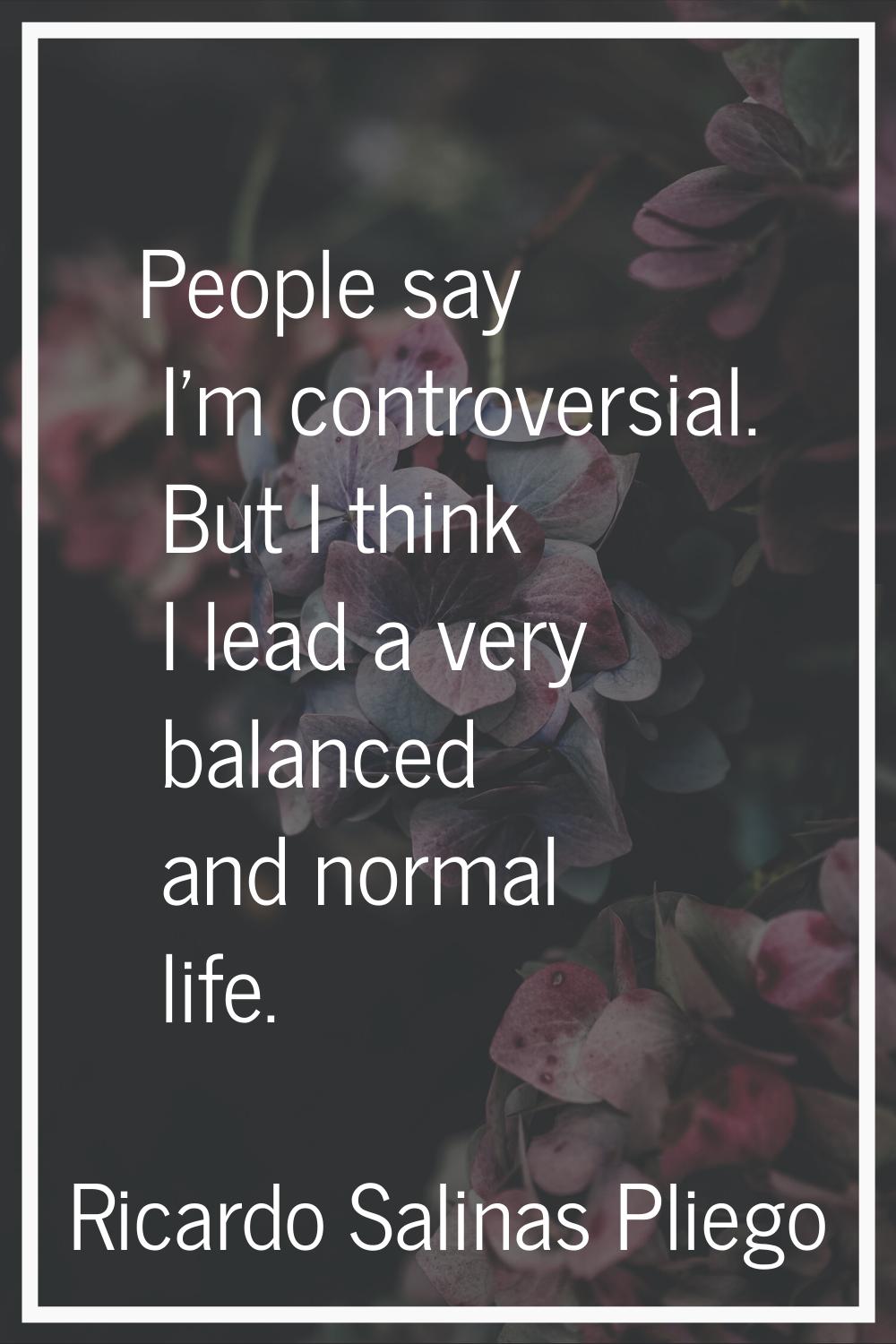 People say I'm controversial. But I think I lead a very balanced and normal life.