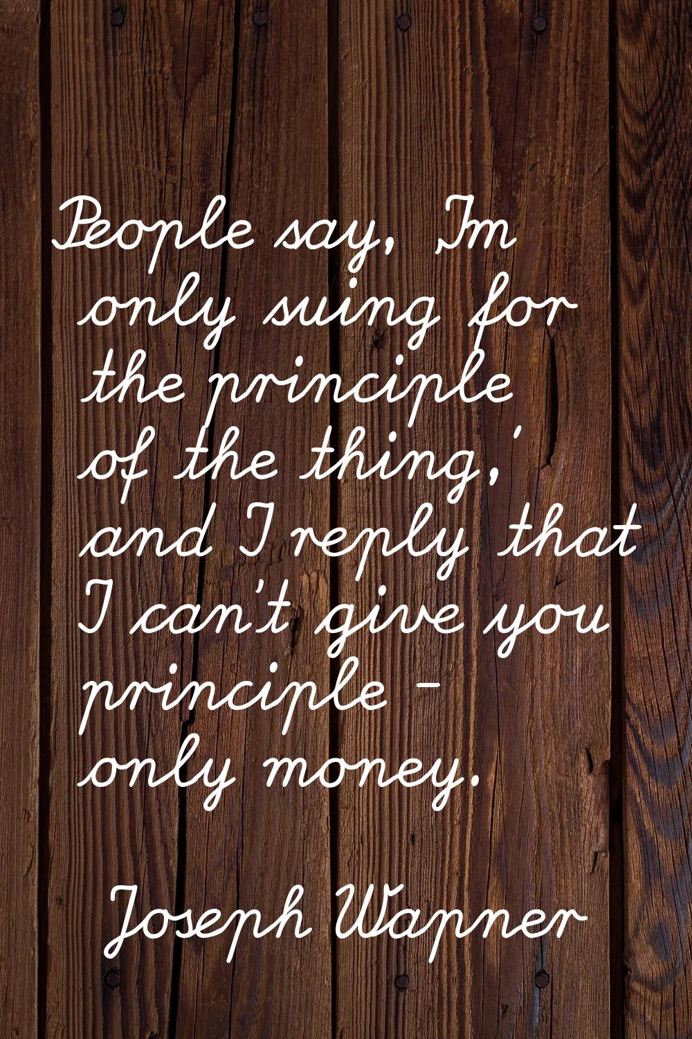 People say, 'I'm only suing for the principle of the thing,' and I reply that I can't give you prin