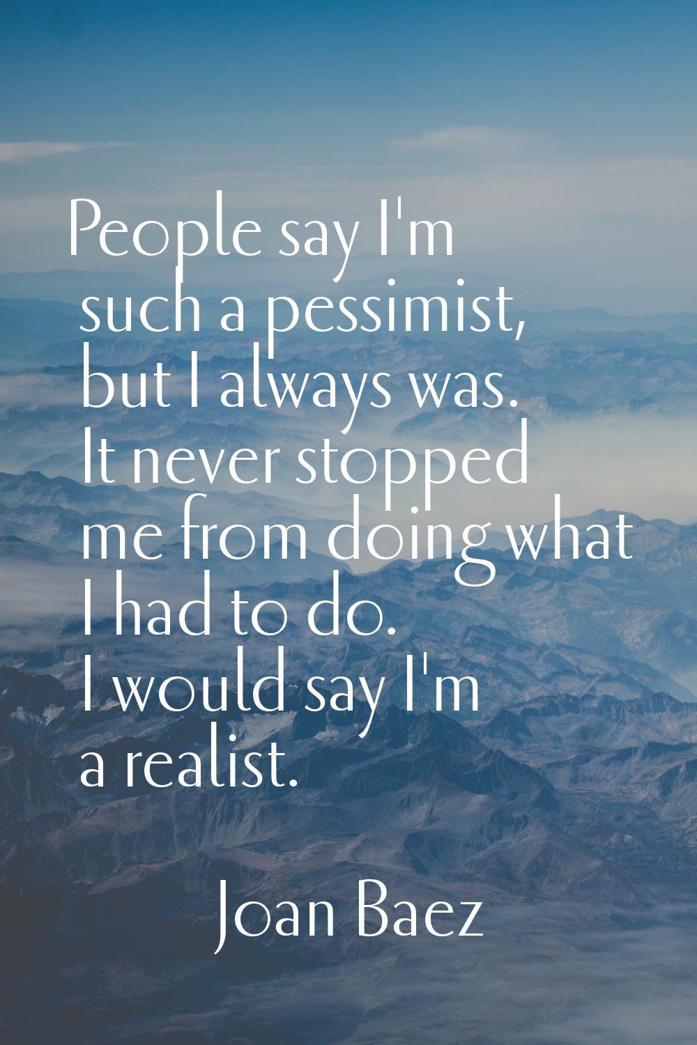 People say I'm such a pessimist, but I always was. It never stopped me from doing what I had to do.