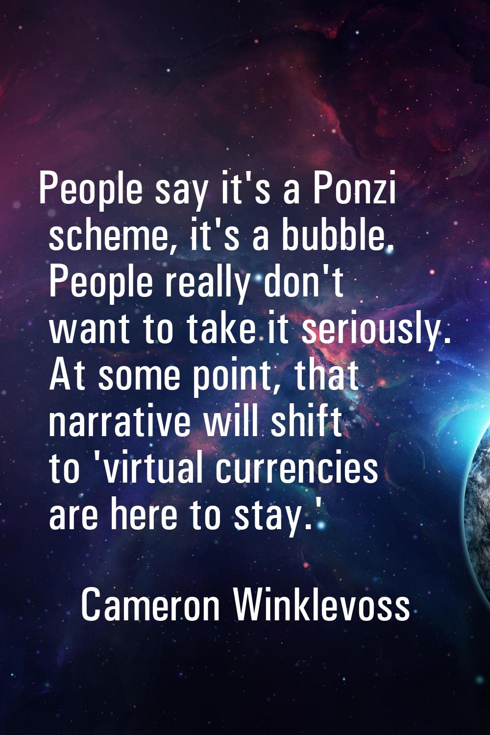 People say it's a Ponzi scheme, it's a bubble. People really don't want to take it seriously. At so