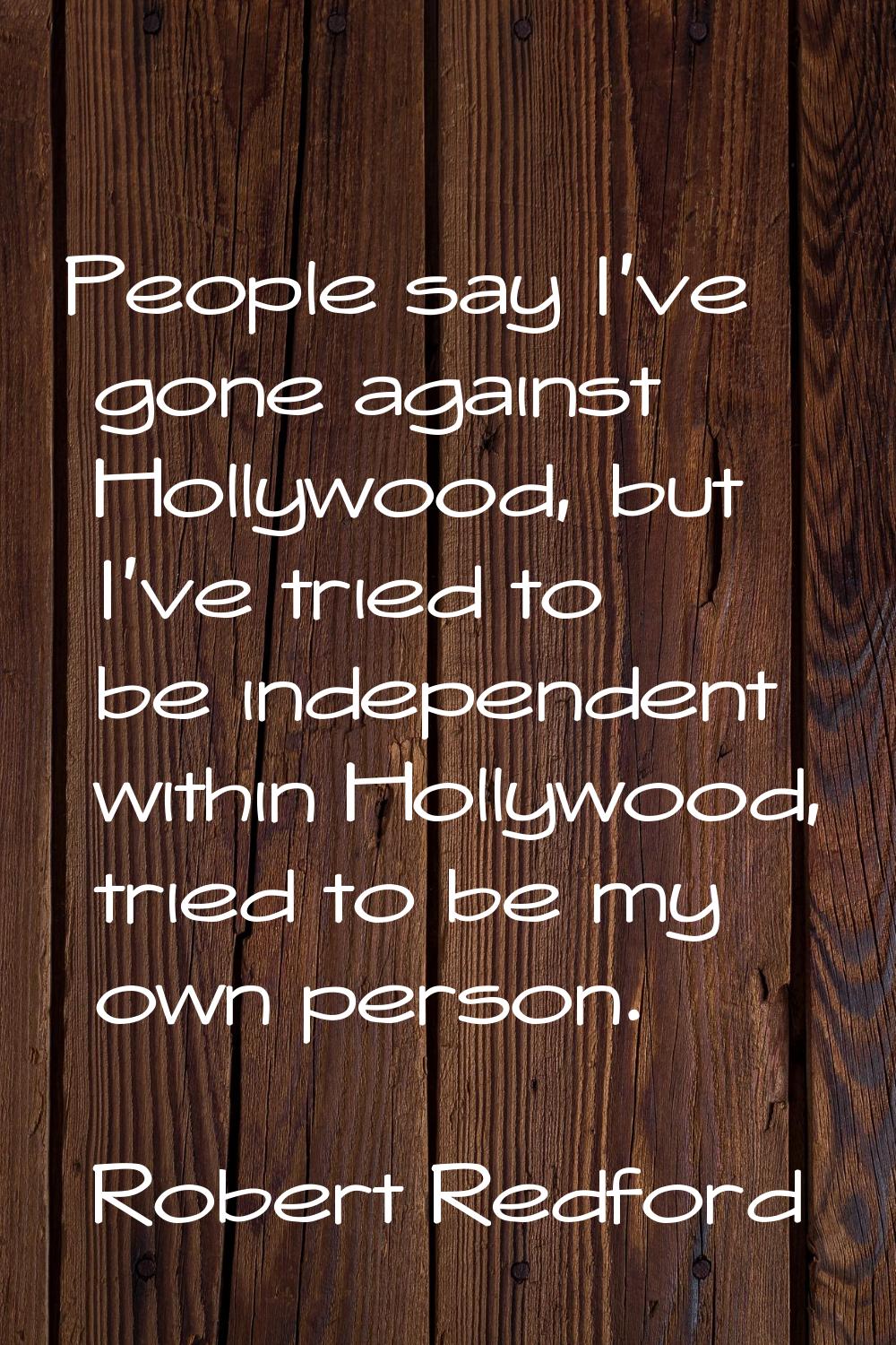 People say I've gone against Hollywood, but I've tried to be independent within Hollywood, tried to