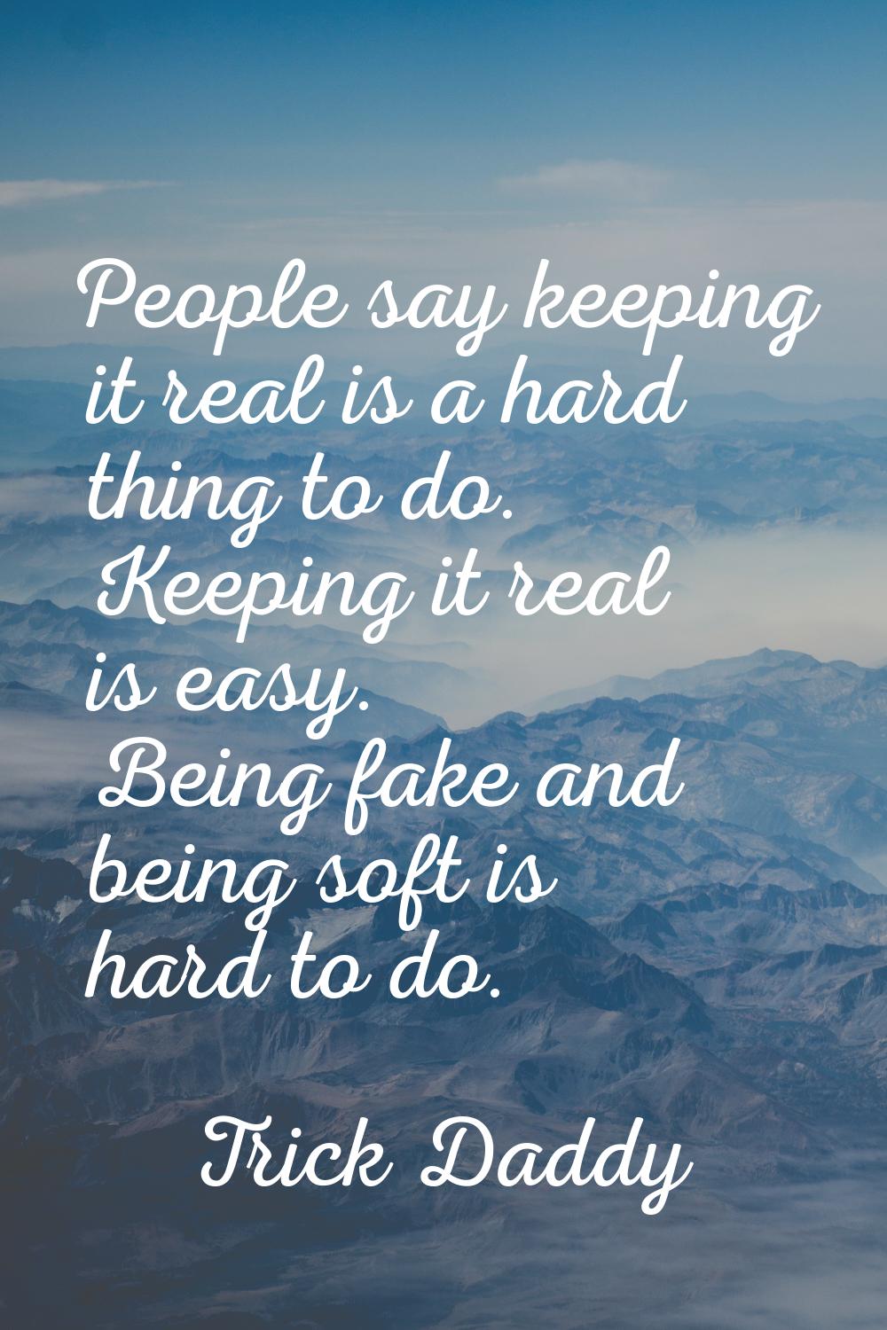 People say keeping it real is a hard thing to do. Keeping it real is easy. Being fake and being sof