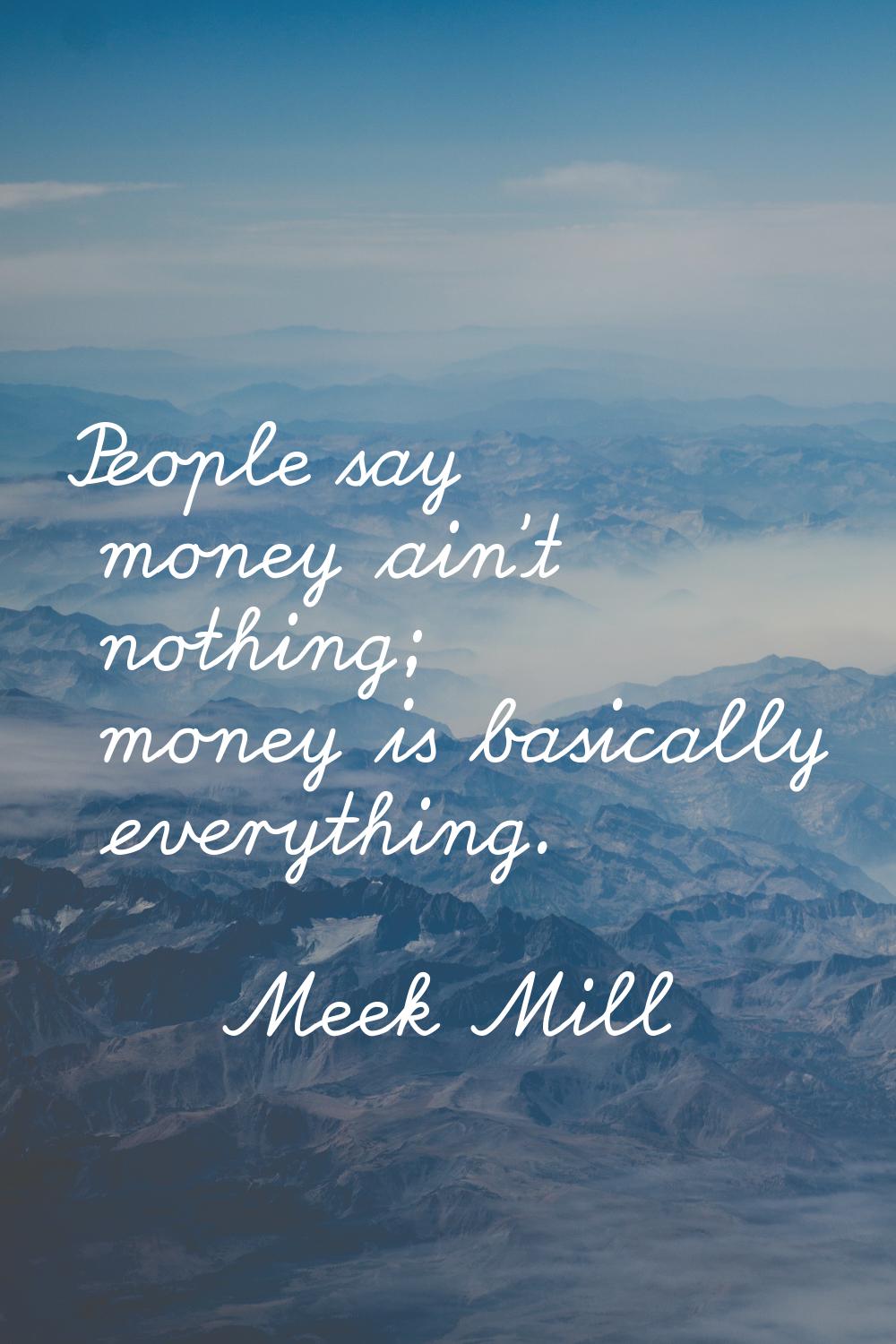 People say money ain't nothing; money is basically everything.