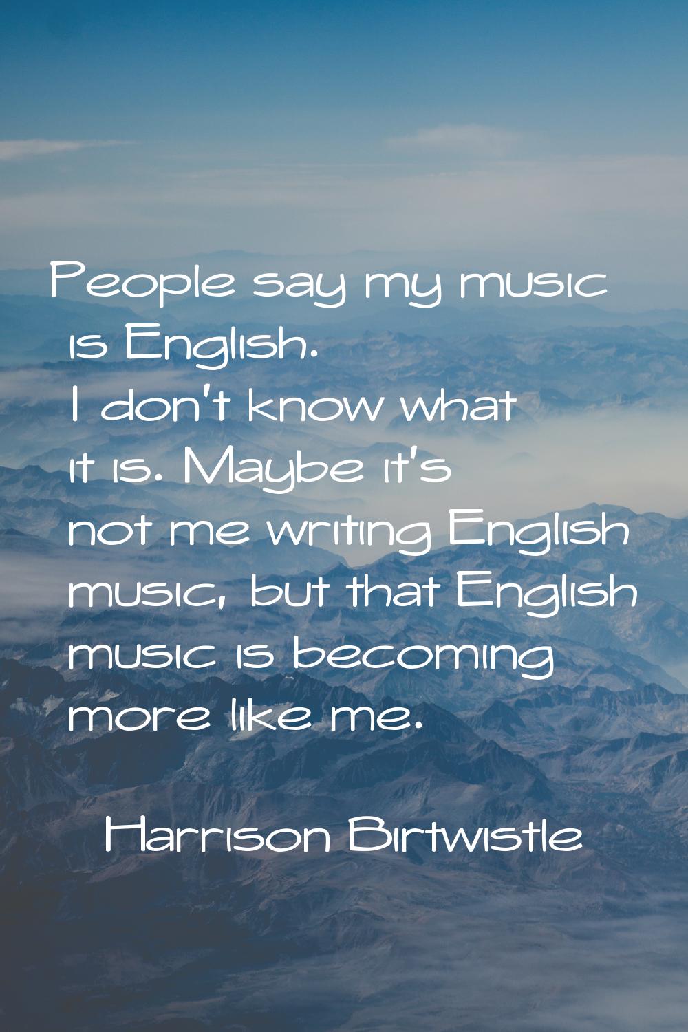 People say my music is English. I don't know what it is. Maybe it's not me writing English music, b