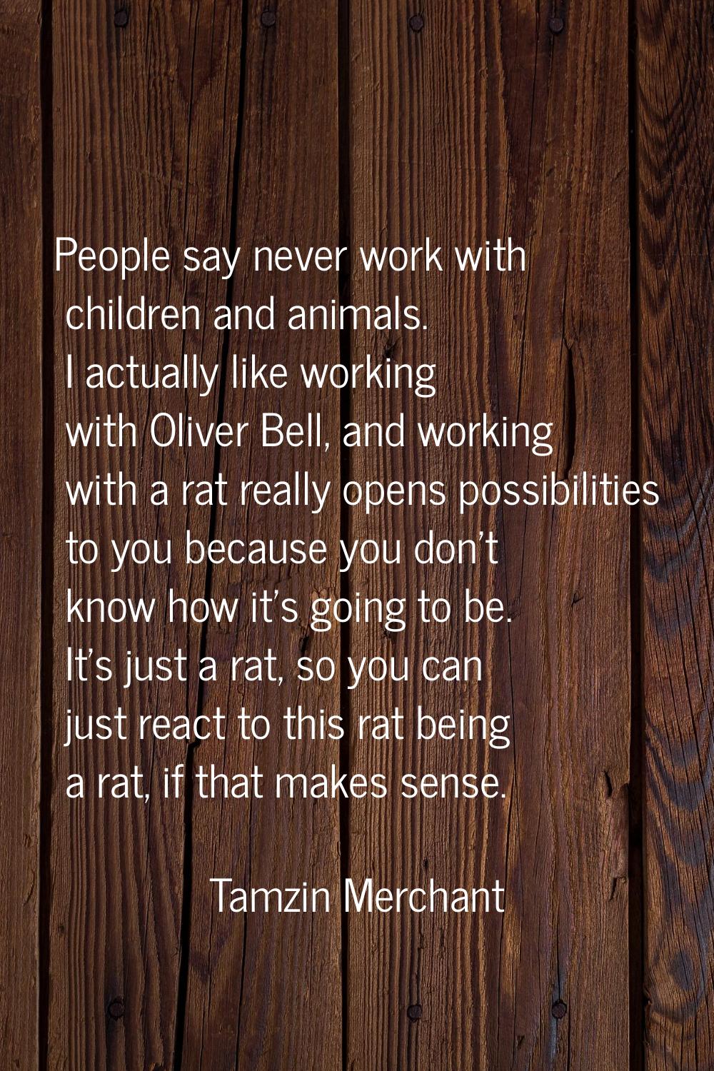 People say never work with children and animals. I actually like working with Oliver Bell, and work