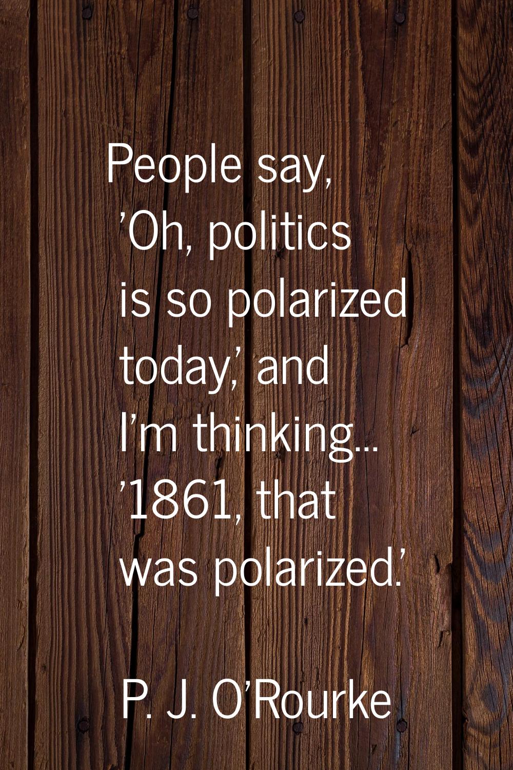 People say, 'Oh, politics is so polarized today,' and I'm thinking... '1861, that was polarized.'