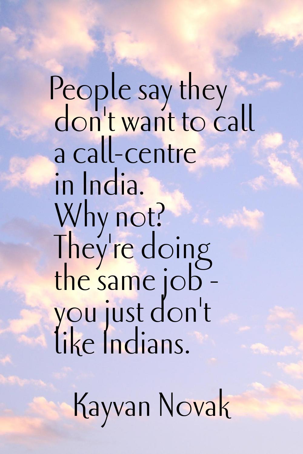People say they don't want to call a call-centre in India. Why not? They're doing the same job - yo