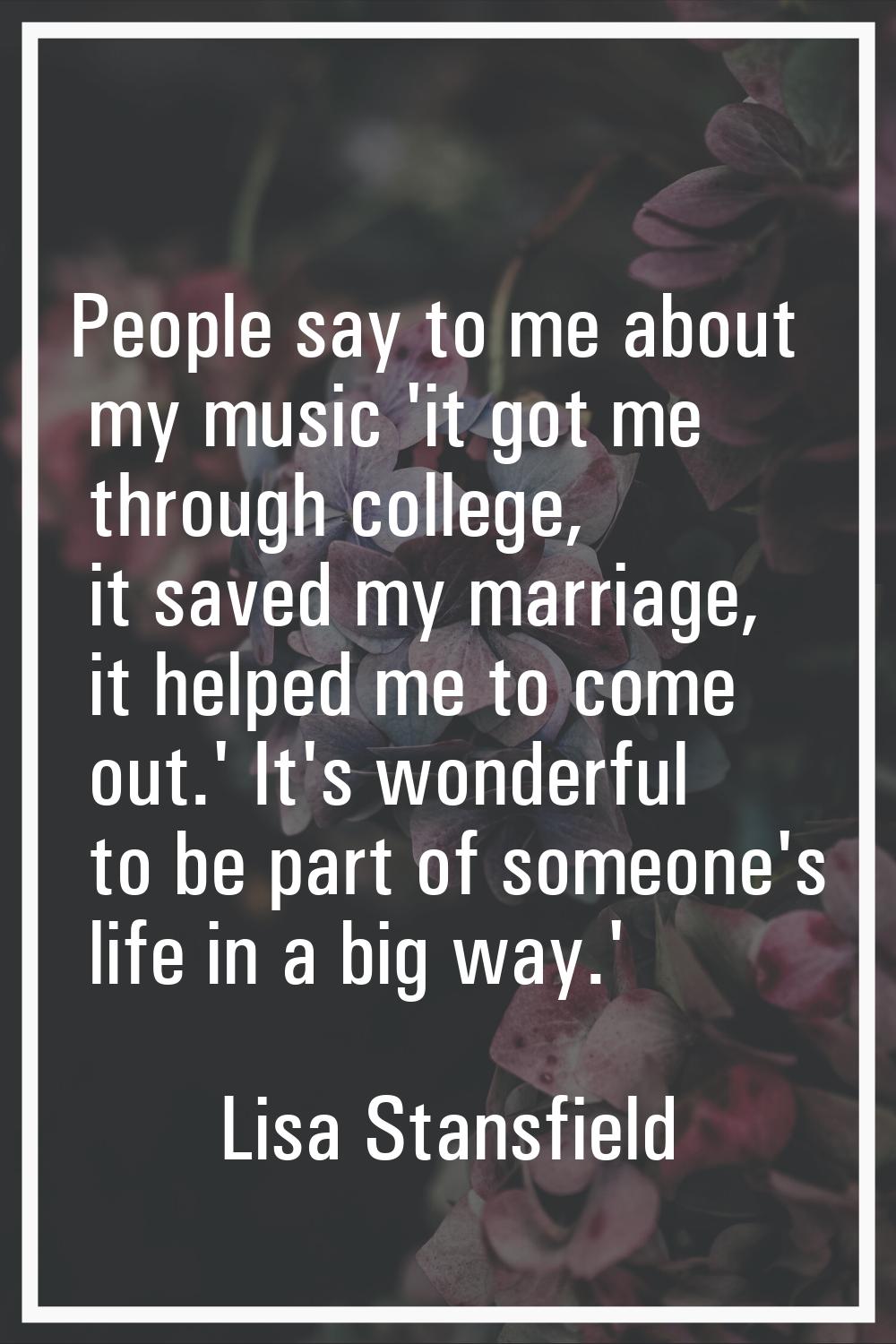 People say to me about my music 'it got me through college, it saved my marriage, it helped me to c