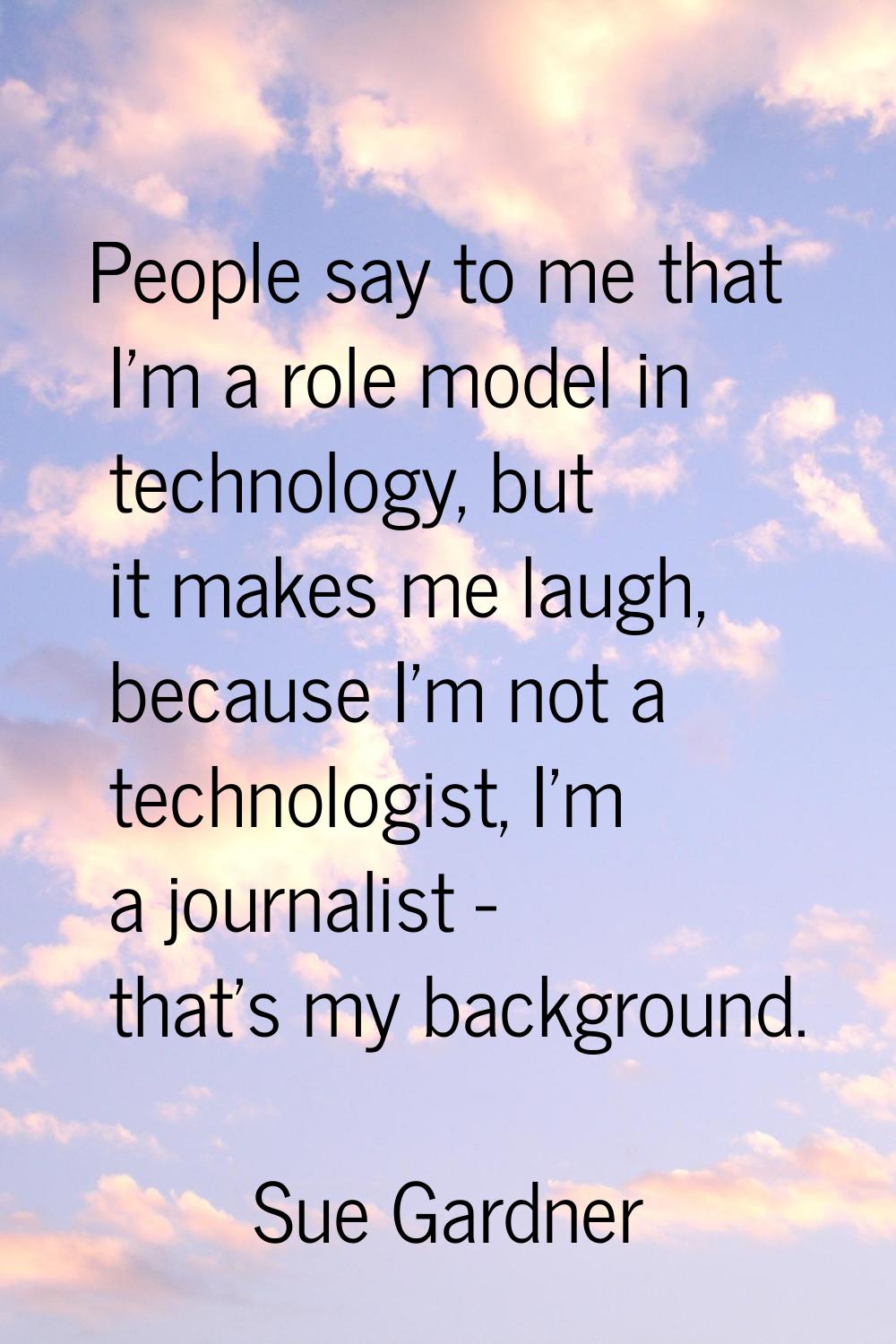 People say to me that I'm a role model in technology, but it makes me laugh, because I'm not a tech