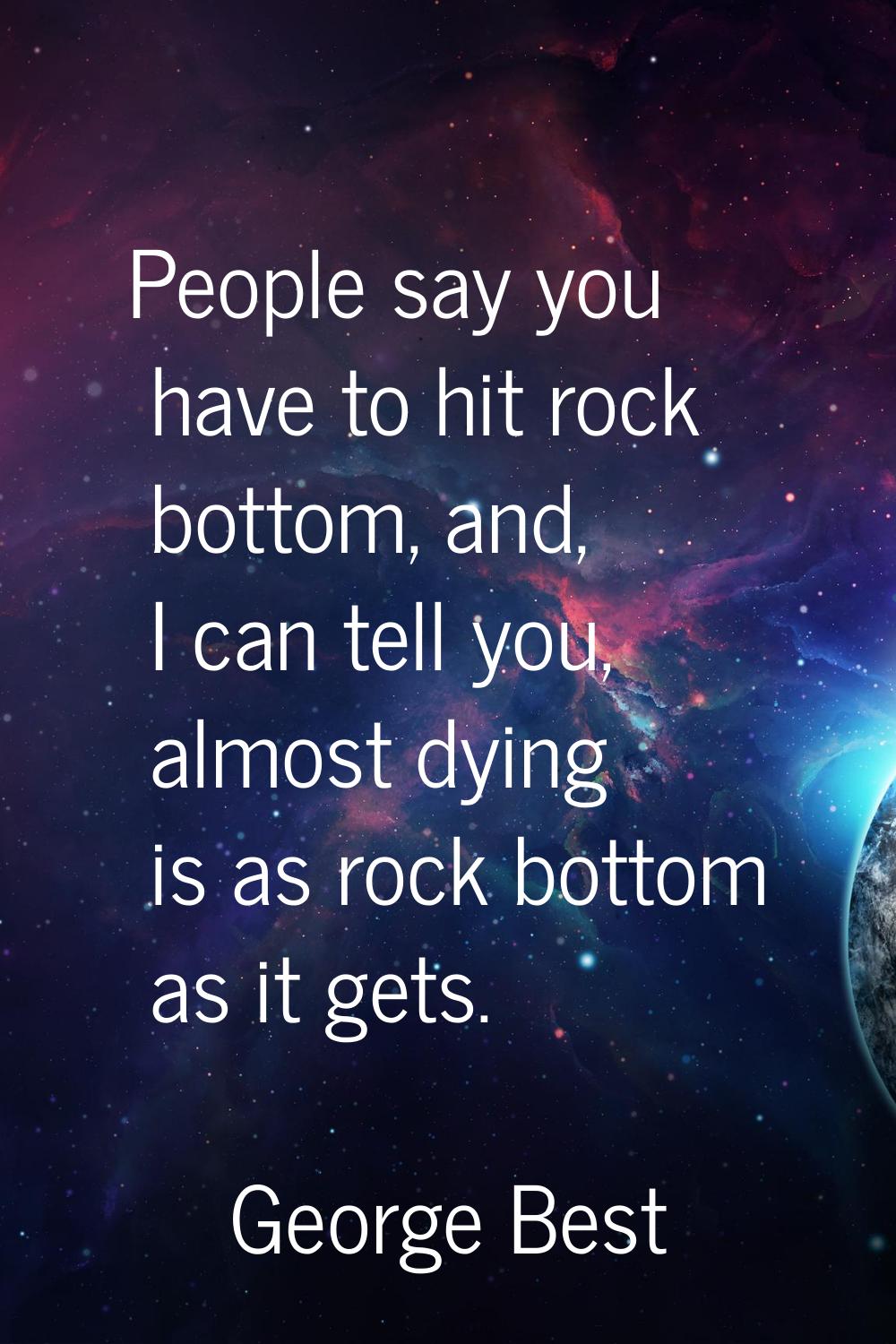 People say you have to hit rock bottom, and, I can tell you, almost dying is as rock bottom as it g