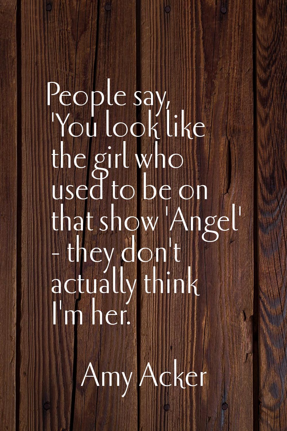 People say, 'You look like the girl who used to be on that show 'Angel' - they don't actually think