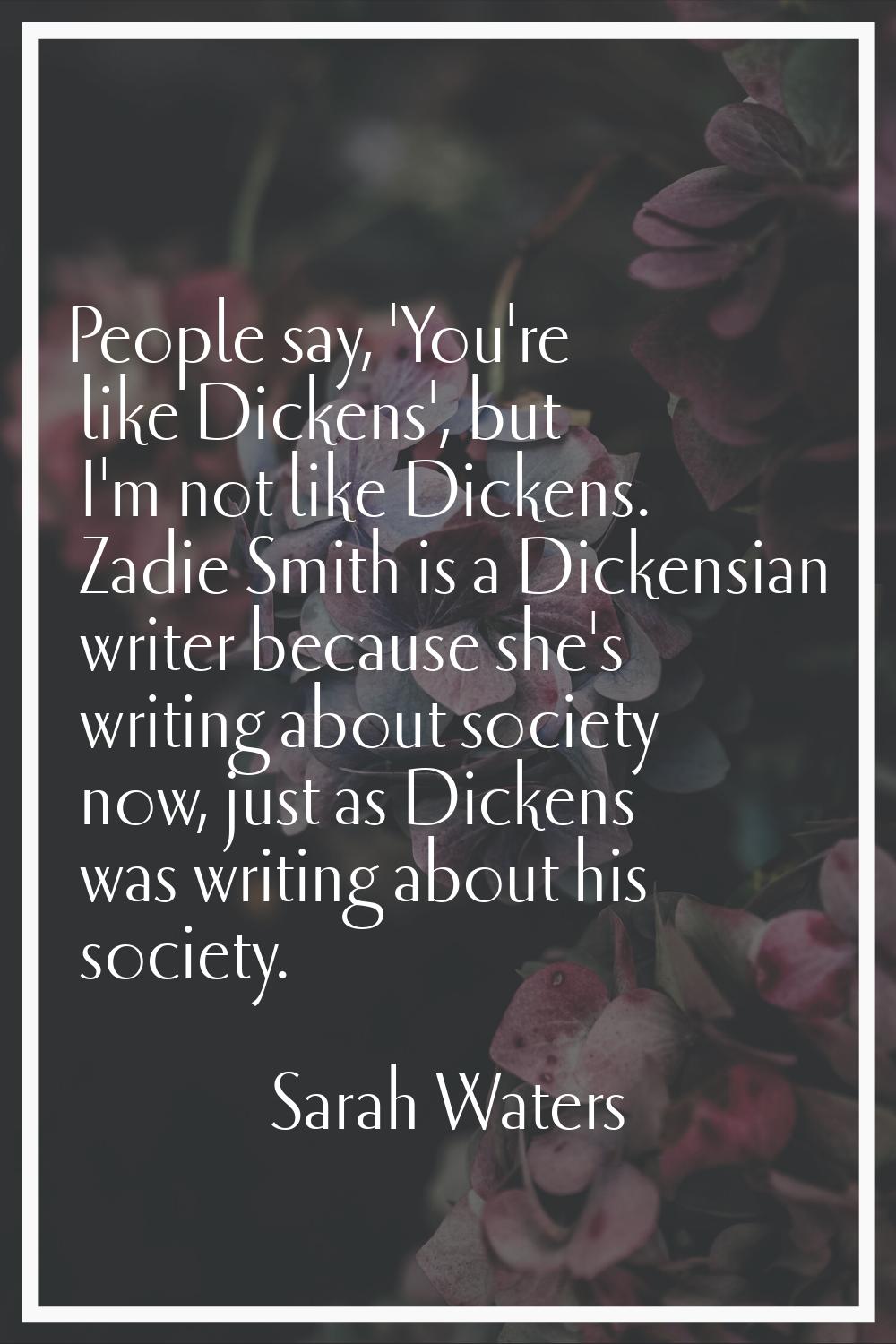 People say, 'You're like Dickens', but I'm not like Dickens. Zadie Smith is a Dickensian writer bec