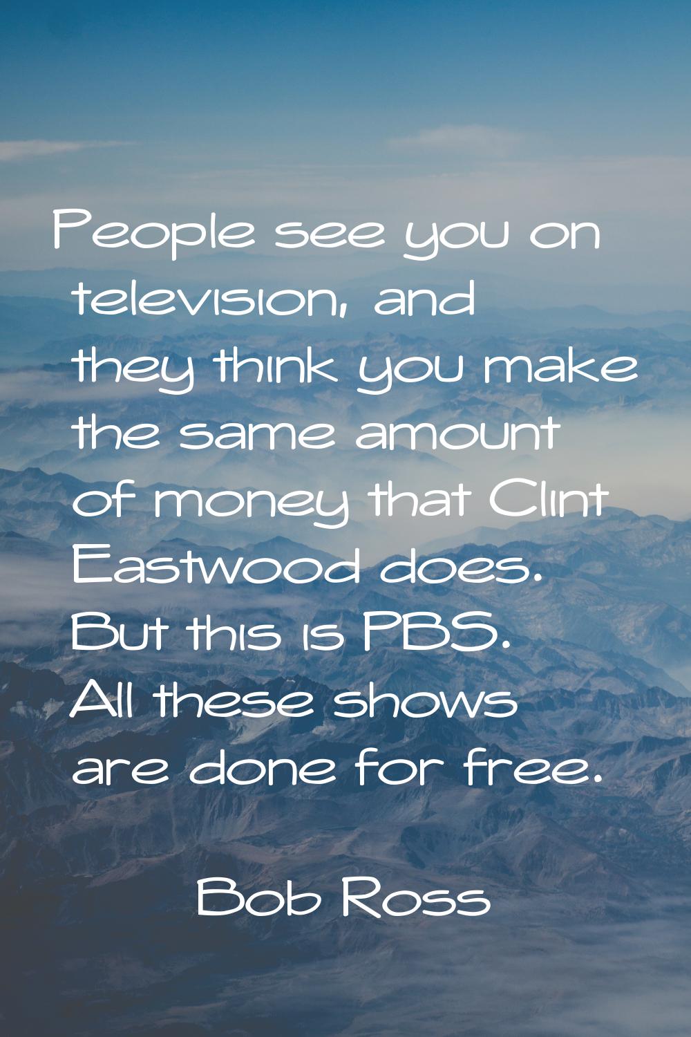 People see you on television, and they think you make the same amount of money that Clint Eastwood 