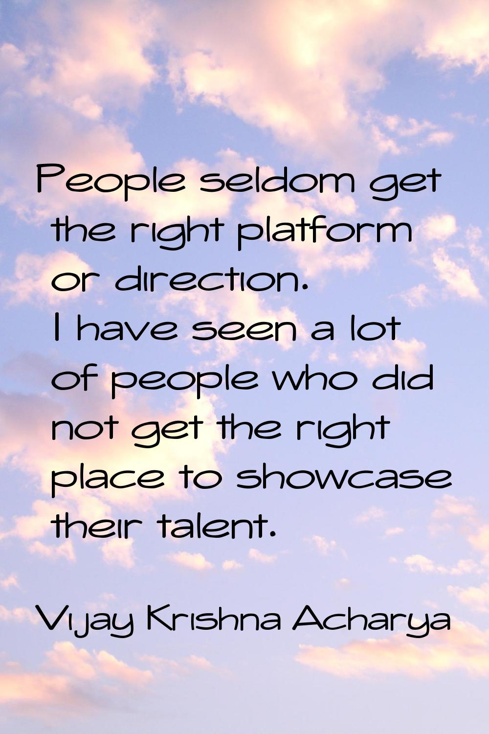 People seldom get the right platform or direction. I have seen a lot of people who did not get the 