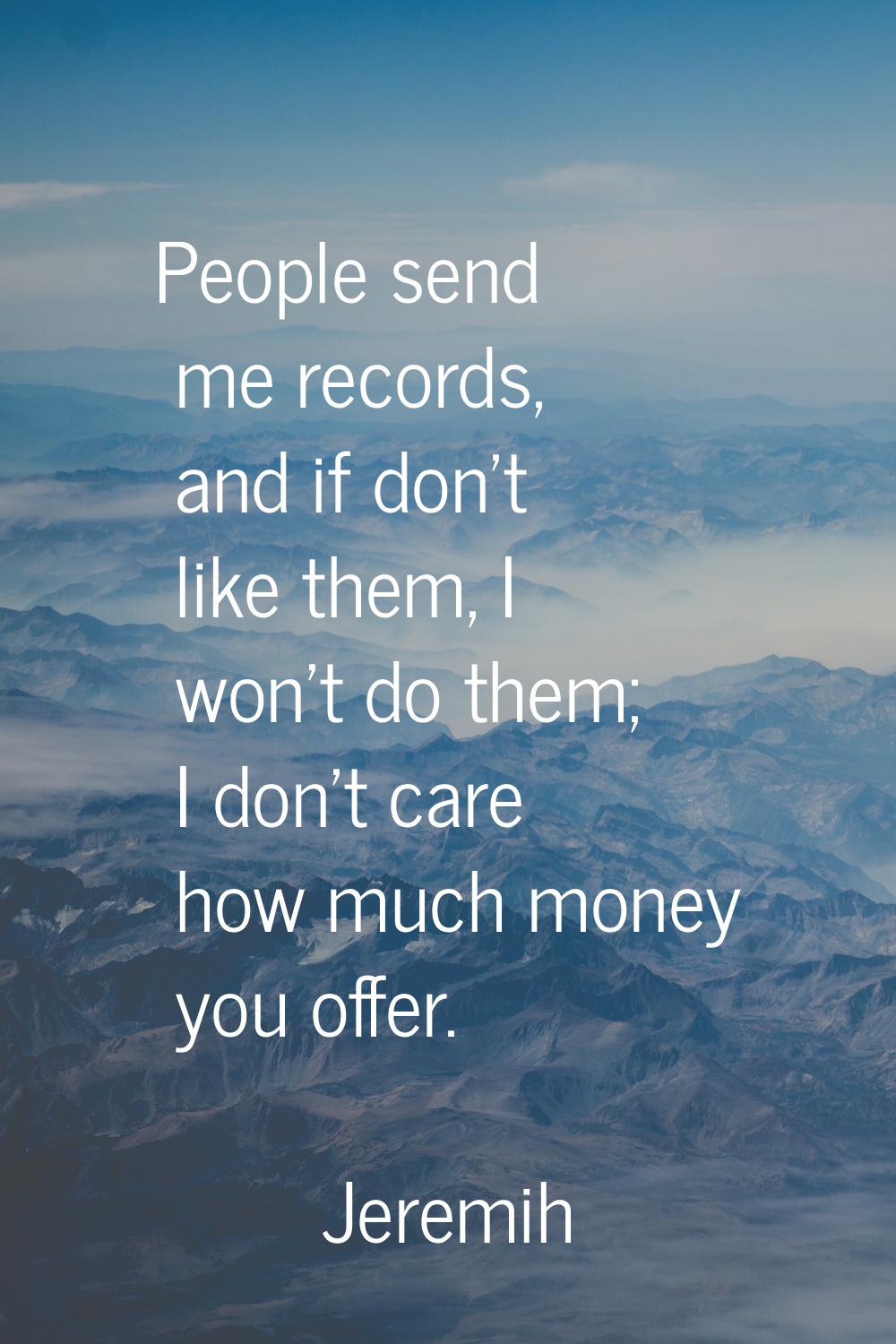 People send me records, and if don't like them, I won't do them; I don't care how much money you of
