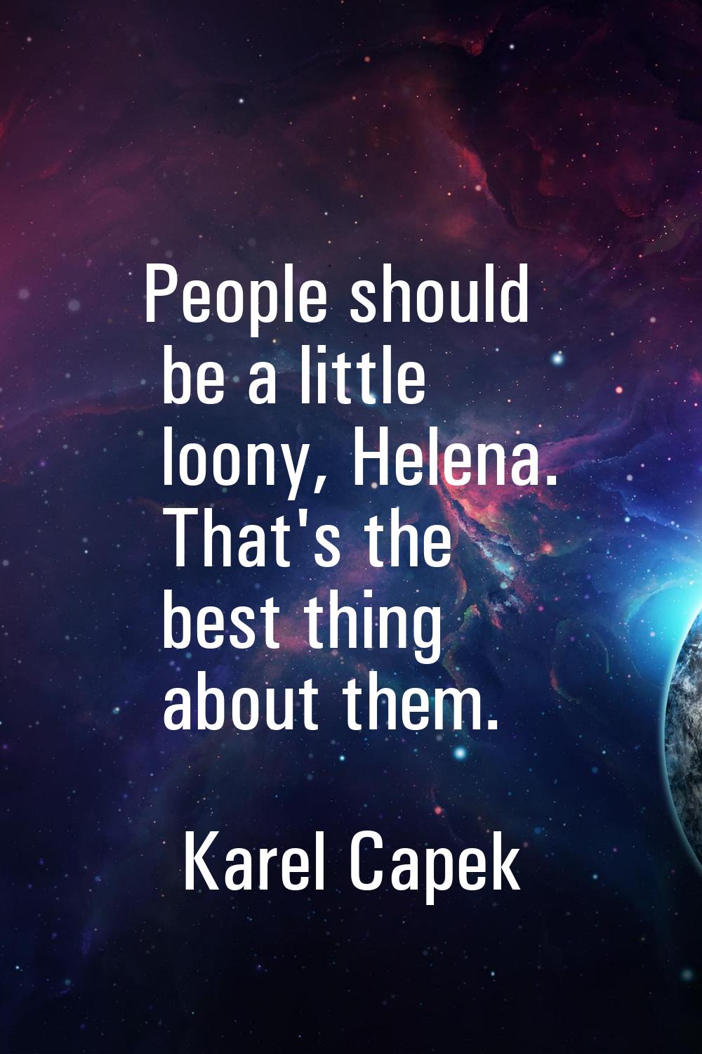 People should be a little loony, Helena. That's the best thing about them.