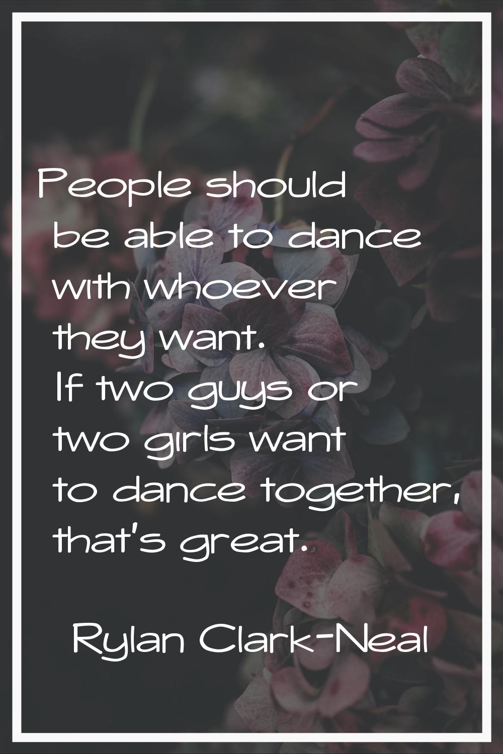 People should be able to dance with whoever they want. If two guys or two girls want to dance toget