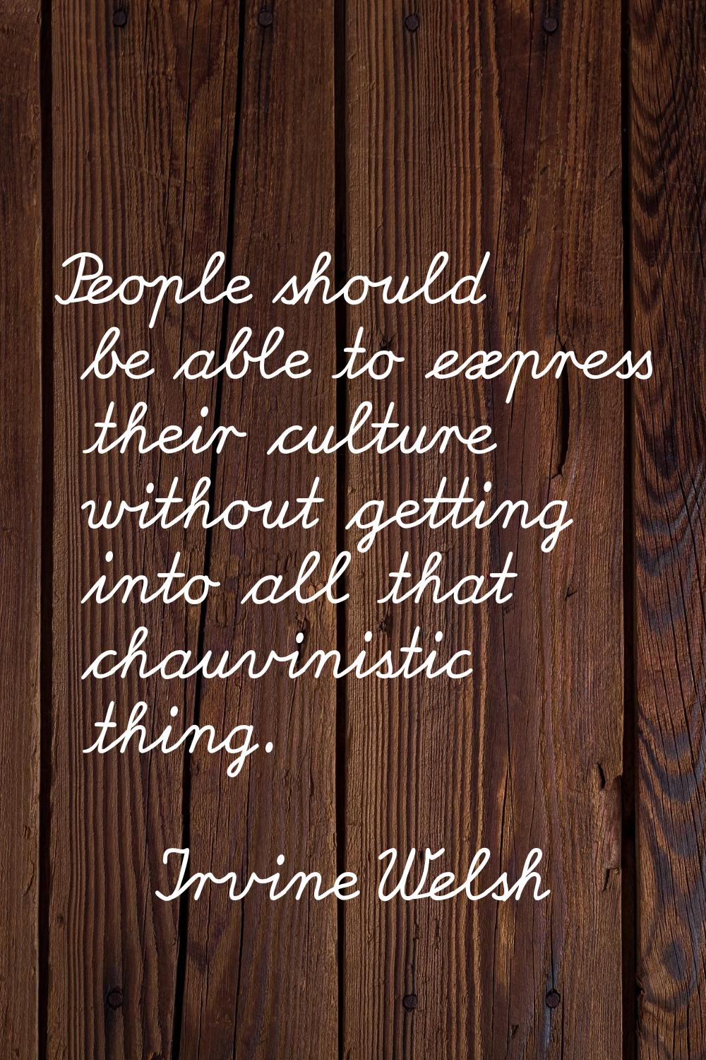 People should be able to express their culture without getting into all that chauvinistic thing.