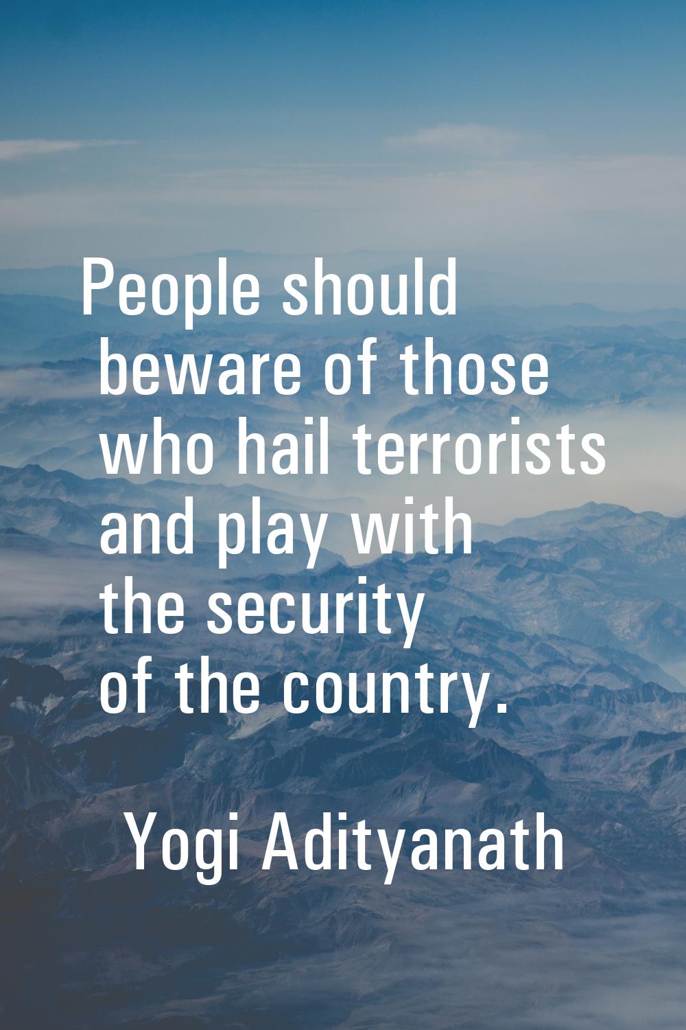 People should beware of those who hail terrorists and play with the security of the country.