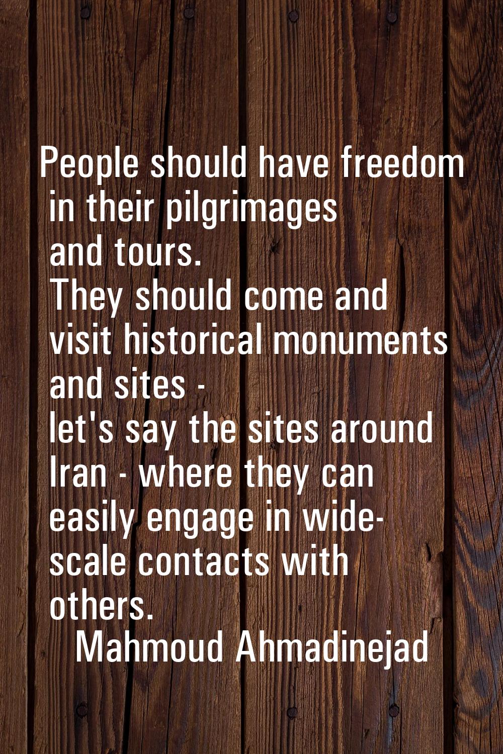 People should have freedom in their pilgrimages and tours. They should come and visit historical mo