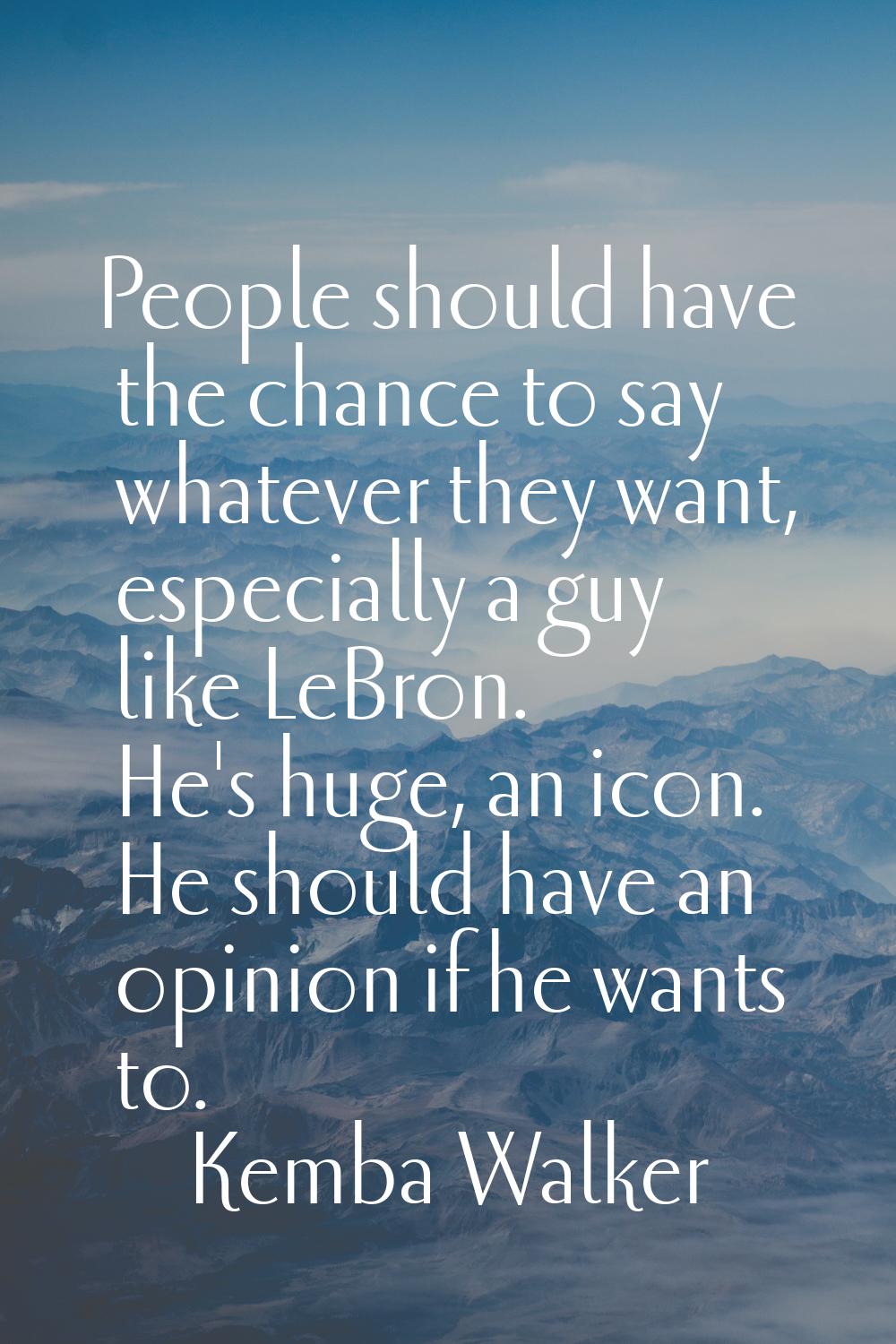 People should have the chance to say whatever they want, especially a guy like LeBron. He's huge, a