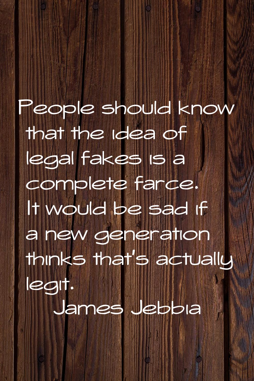 People should know that the idea of legal fakes is a complete farce. It would be sad if a new gener