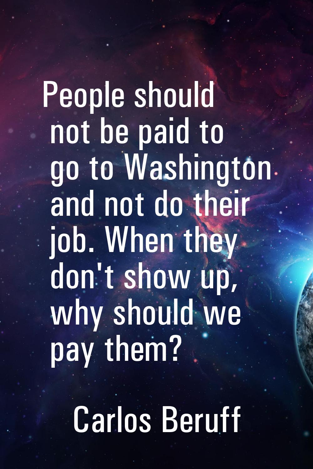 People should not be paid to go to Washington and not do their job. When they don't show up, why sh