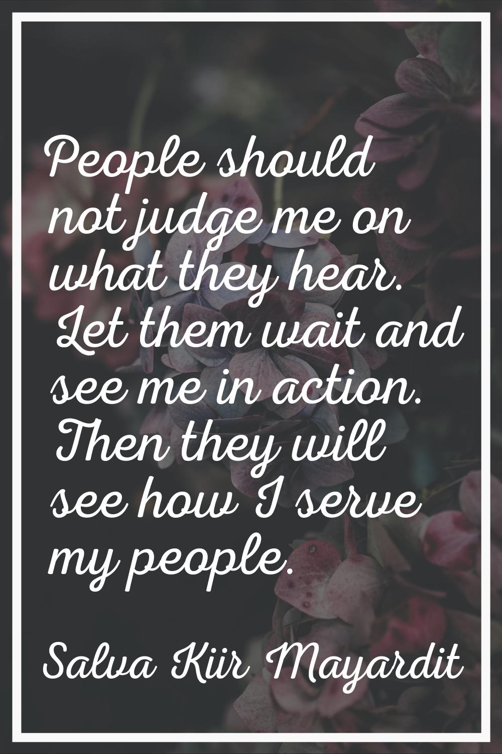 People should not judge me on what they hear. Let them wait and see me in action. Then they will se