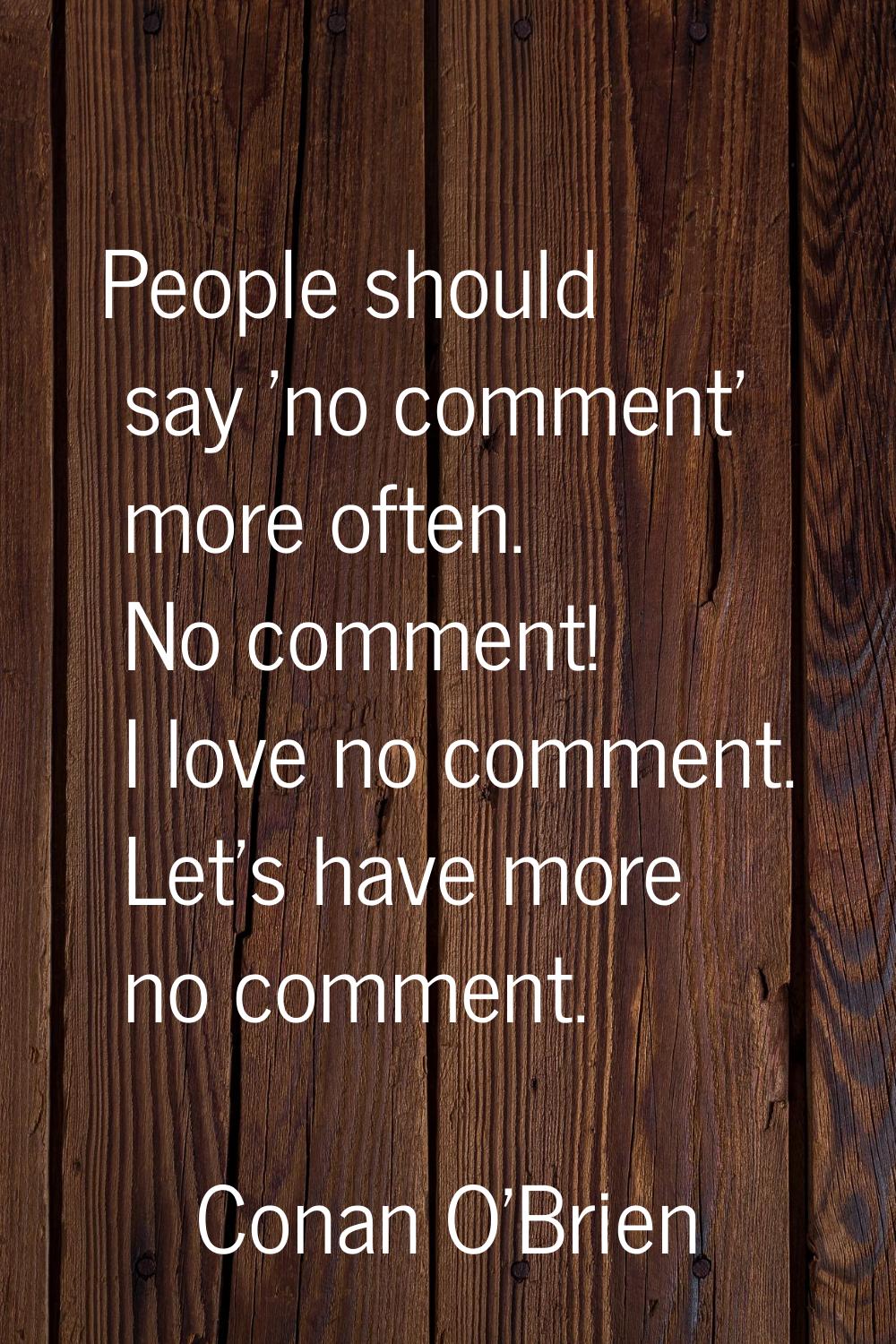 People should say 'no comment' more often. No comment! I love no comment. Let's have more no commen