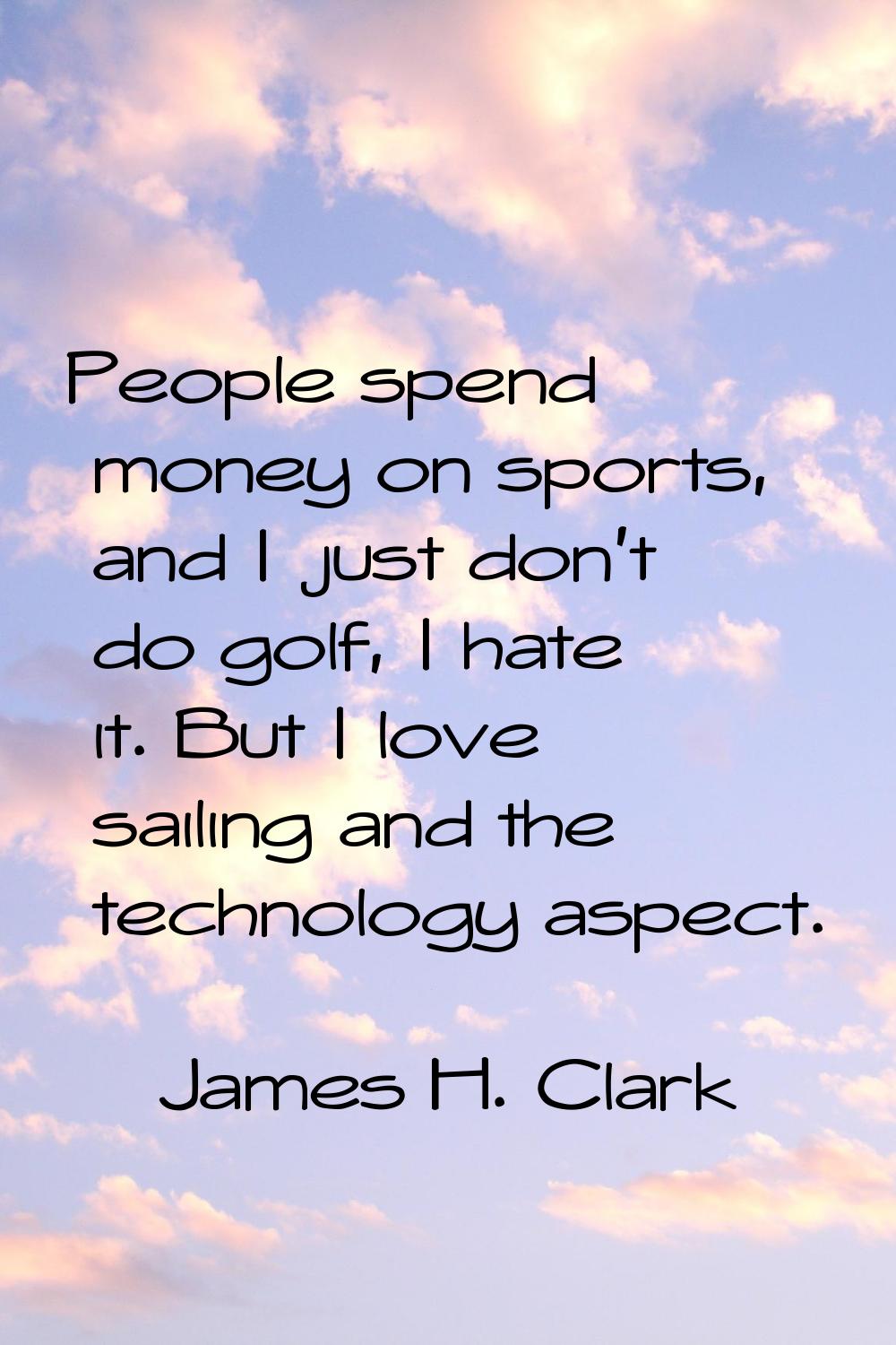 People spend money on sports, and I just don't do golf, I hate it. But I love sailing and the techn