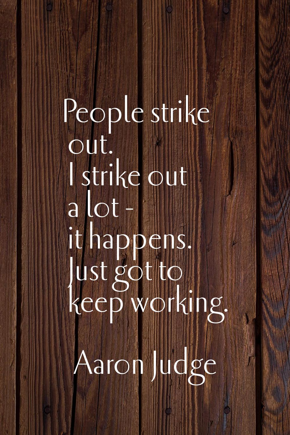 People strike out. I strike out a lot - it happens. Just got to keep working.