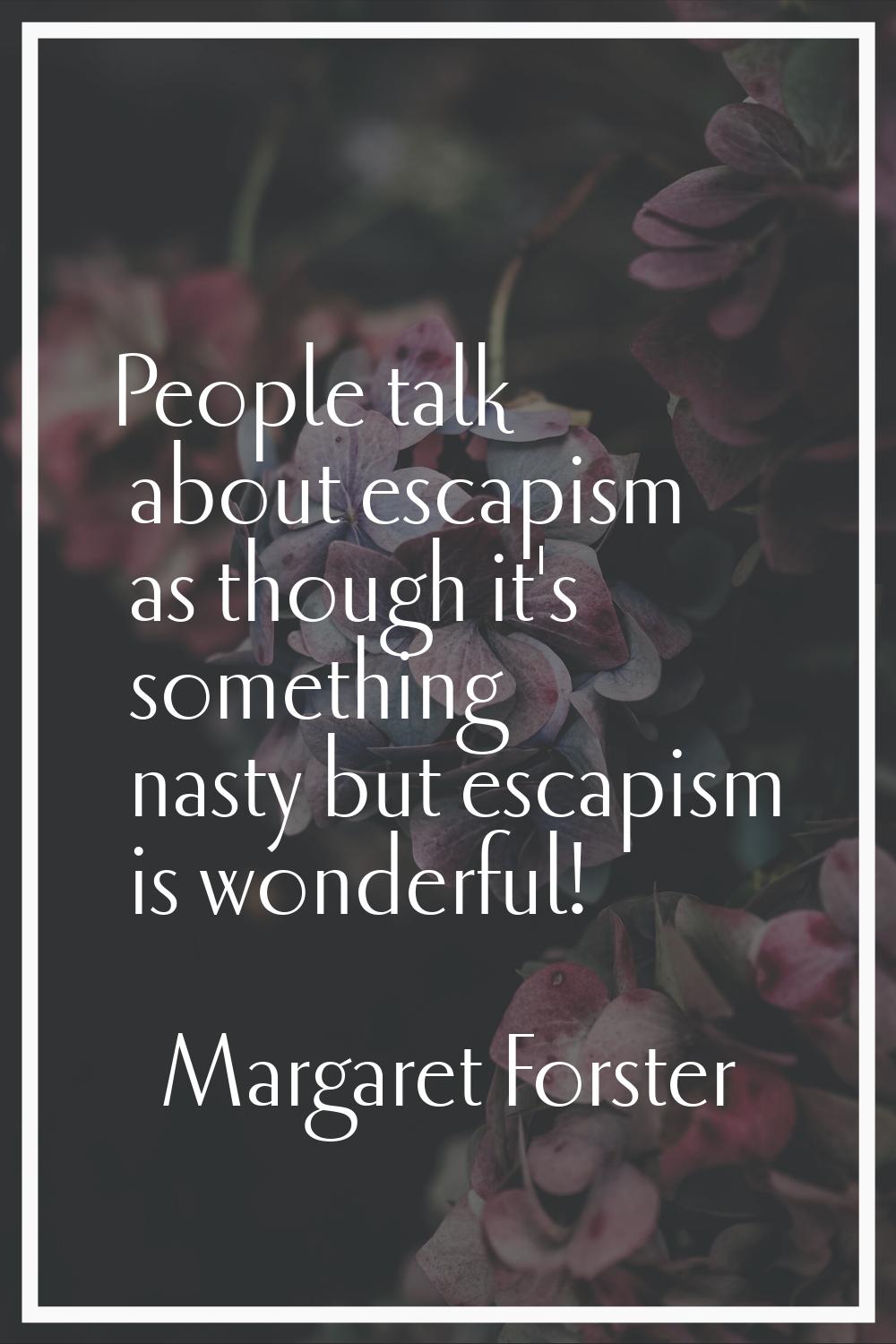 People talk about escapism as though it's something nasty but escapism is wonderful!