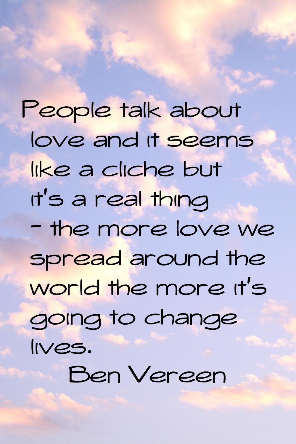 People talk about love and it seems like a cliche but it's a real thing - the more love we spread a