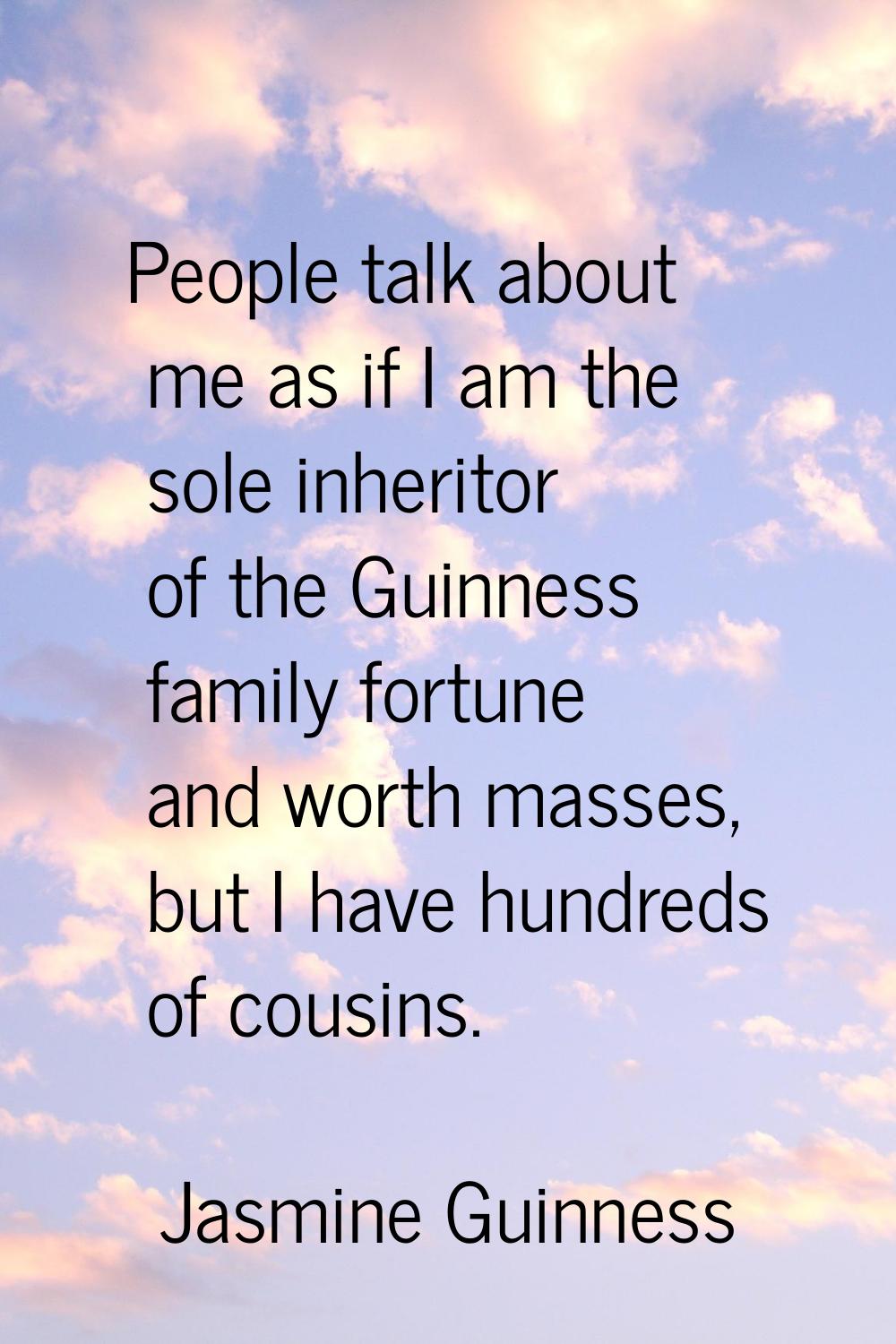 People talk about me as if I am the sole inheritor of the Guinness family fortune and worth masses,