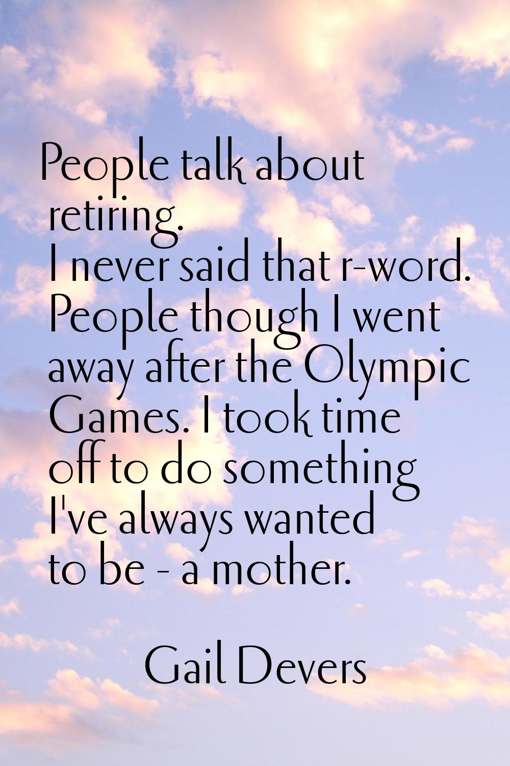 People talk about retiring. I never said that r-word. People though I went away after the Olympic G