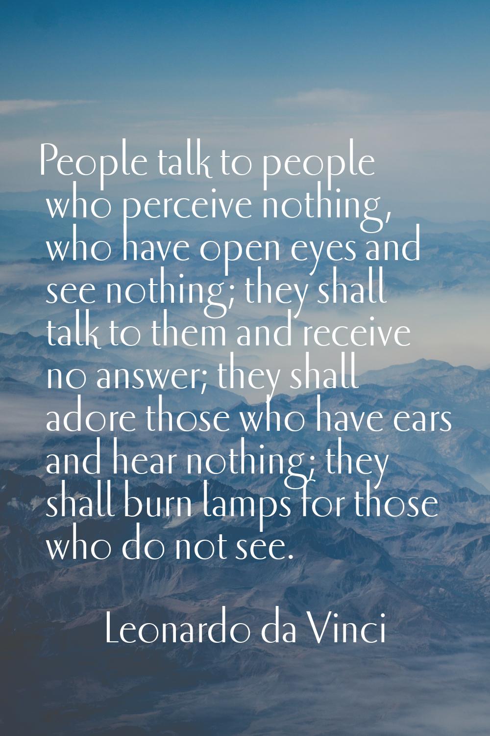 People talk to people who perceive nothing, who have open eyes and see nothing; they shall talk to 