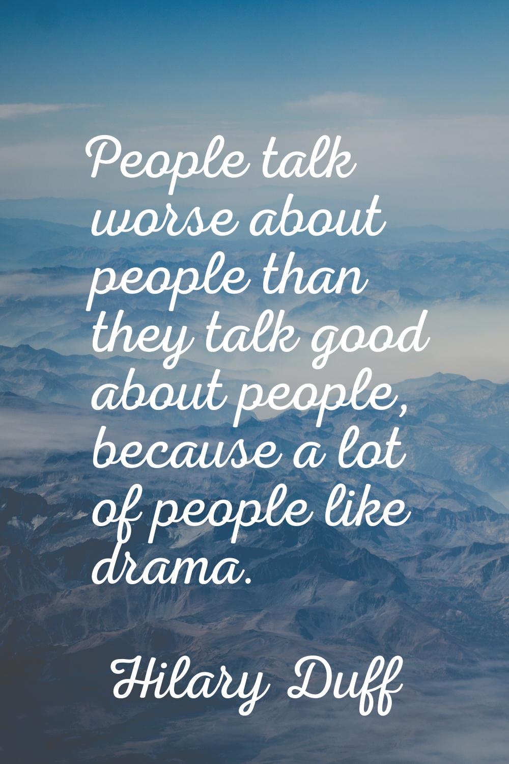 People talk worse about people than they talk good about people, because a lot of people like drama
