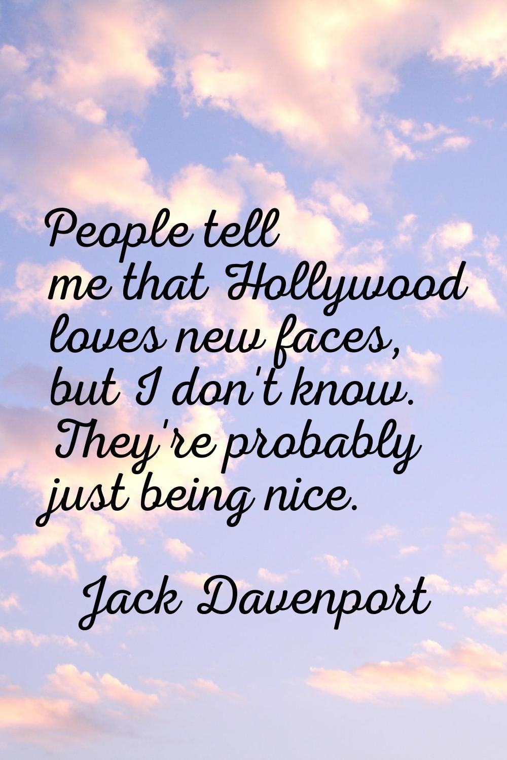 People tell me that Hollywood loves new faces, but I don't know. They're probably just being nice.