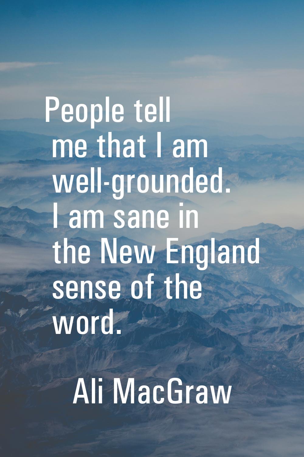 People tell me that I am well-grounded. I am sane in the New England sense of the word.
