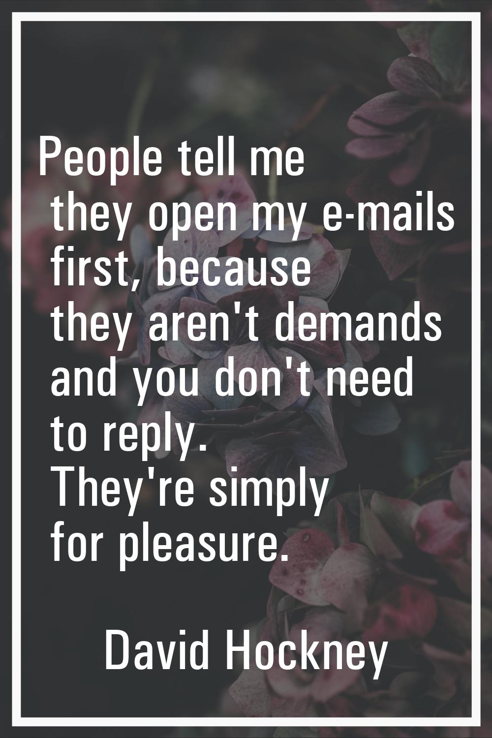 People tell me they open my e-mails first, because they aren't demands and you don't need to reply.