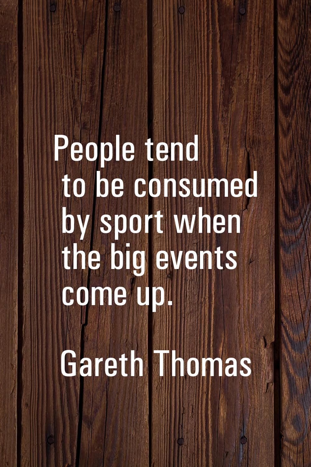 People tend to be consumed by sport when the big events come up.