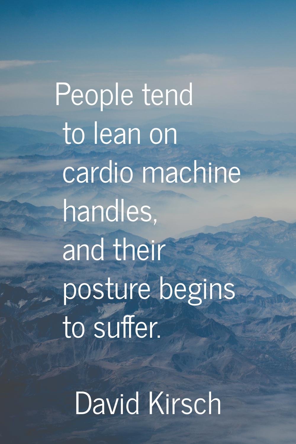 People tend to lean on cardio machine handles, and their posture begins to suffer.
