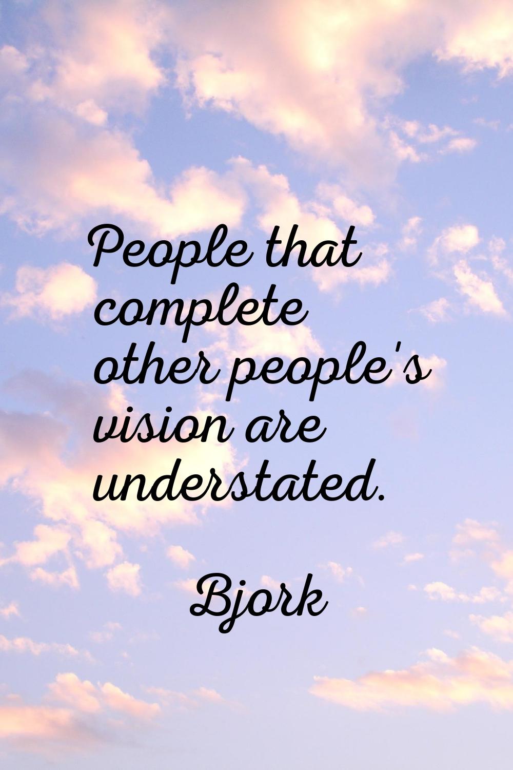 People that complete other people's vision are understated.