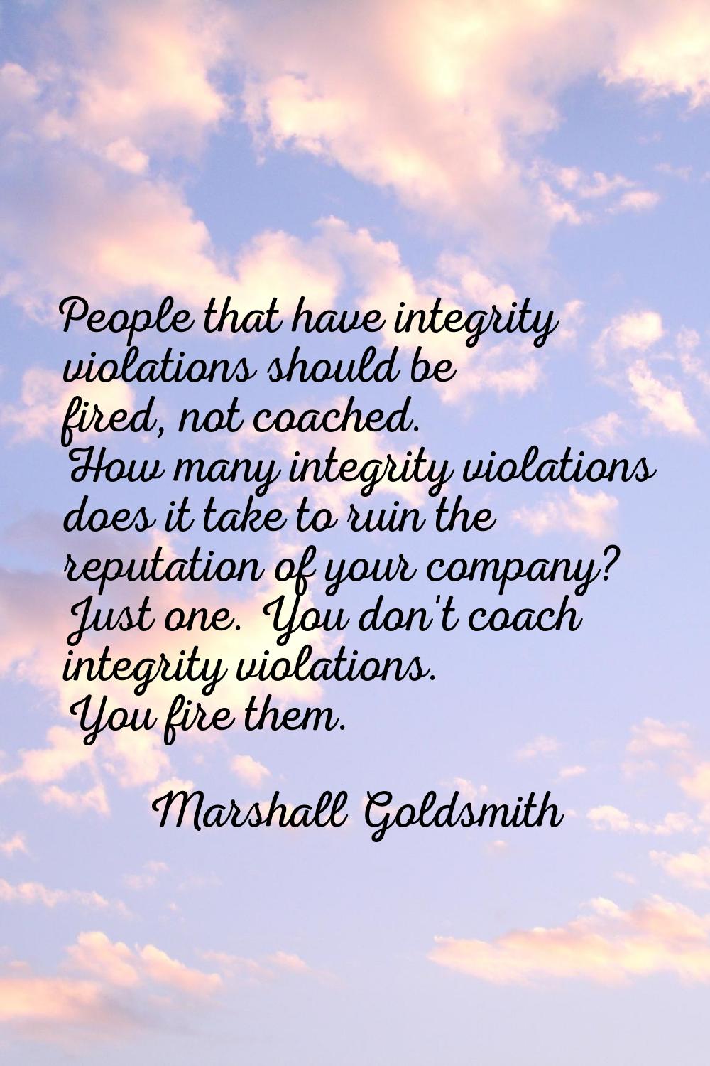 People that have integrity violations should be fired, not coached. How many integrity violations d