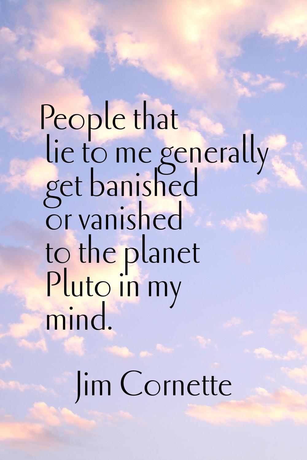 People that lie to me generally get banished or vanished to the planet Pluto in my mind.