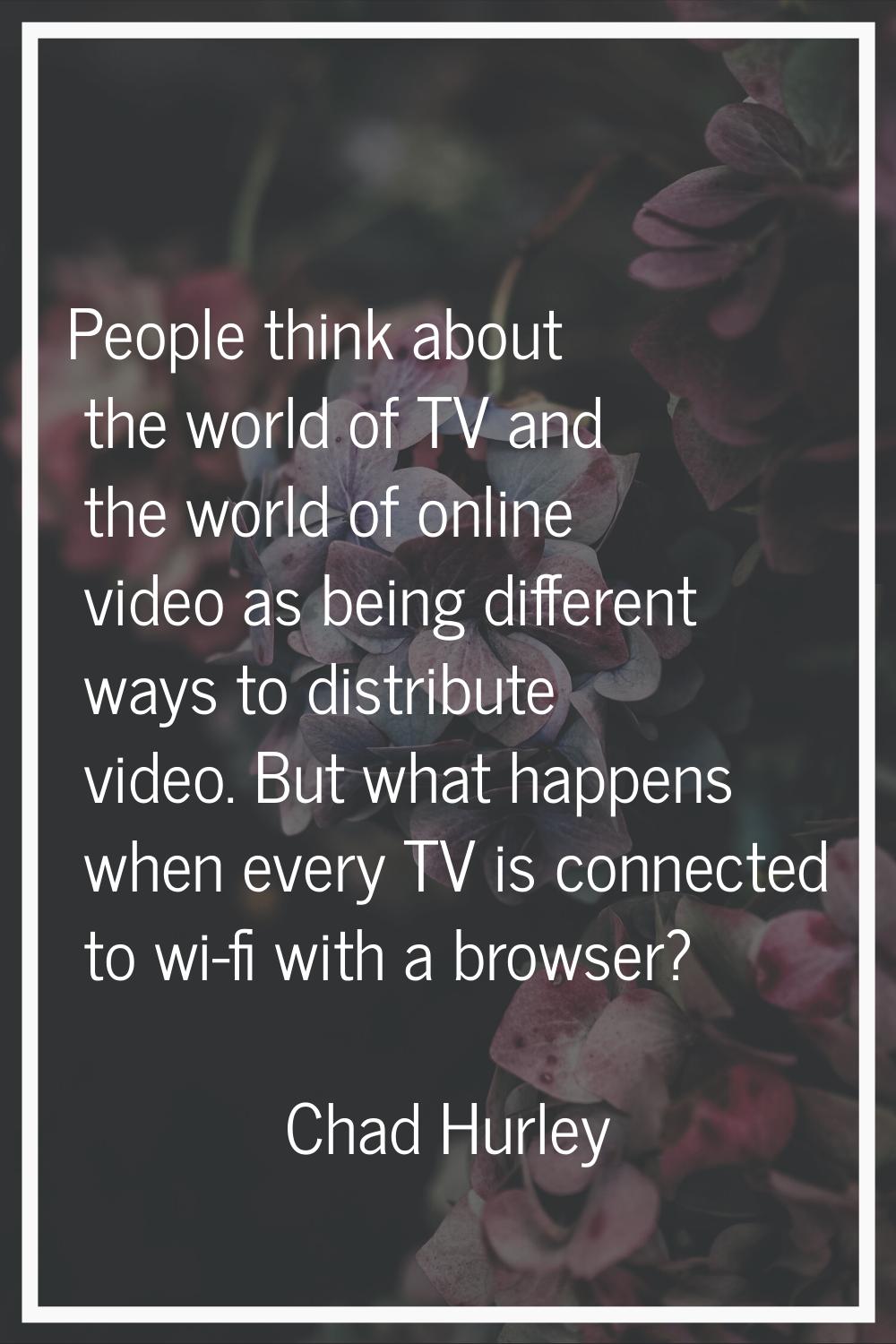 People think about the world of TV and the world of online video as being different ways to distrib
