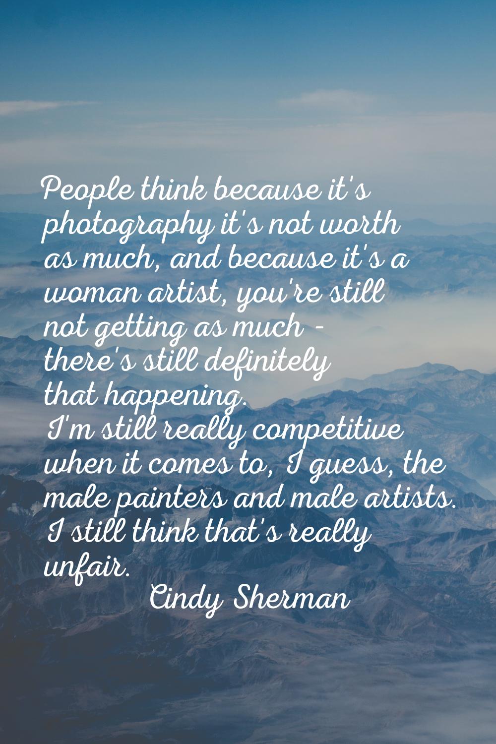 People think because it's photography it's not worth as much, and because it's a woman artist, you'