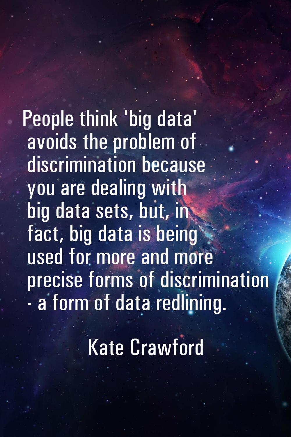 People think 'big data' avoids the problem of discrimination because you are dealing with big data 