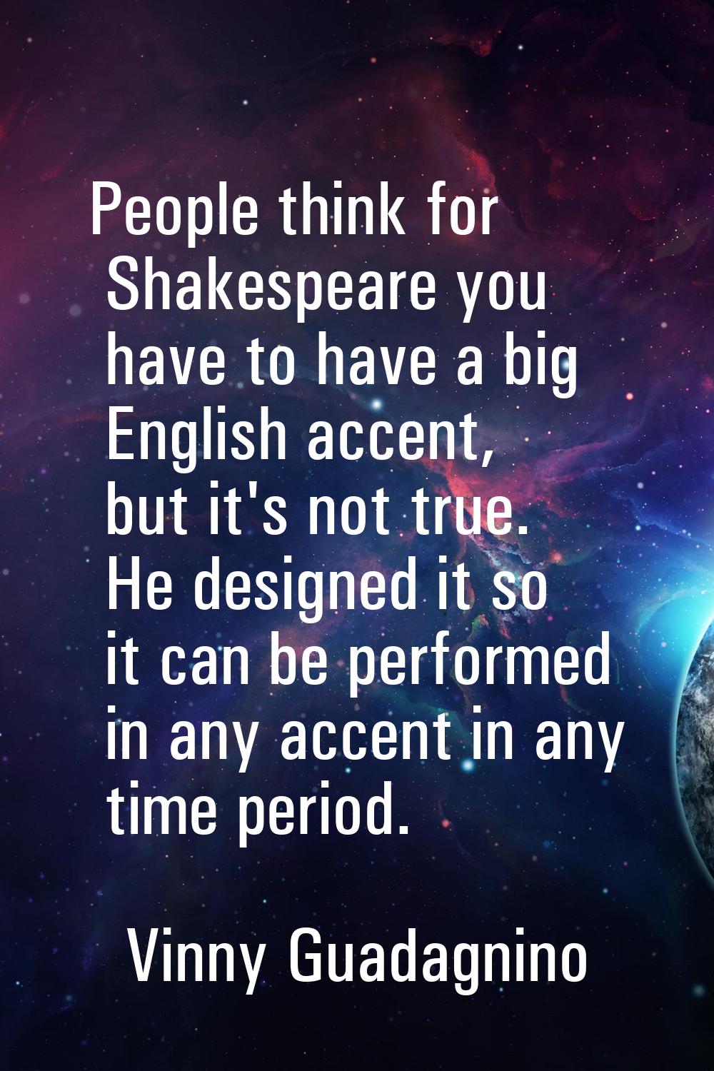People think for Shakespeare you have to have a big English accent, but it's not true. He designed 